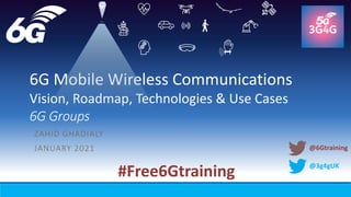 @3g4gUK
6G Mobile Wireless Communications
Vision, Roadmap, Technologies & Use Cases
6G Groups
ZAHID GHADIALY
JANUARY 2021
#Free6Gtraining
@6Gtraining
 