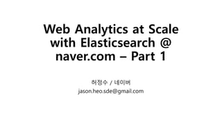 Web Analytics at Scale
with Elasticsearch @
naver.com – Part 1
허정수 / 네이버
jason.heo.sde@gmail.com
 