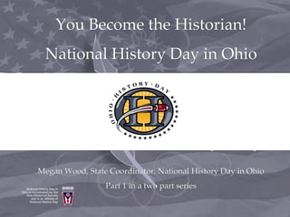 You Become the Historian!
 National History Day in Ohio




Megan Wood, State Coordinator, National History Day in Ohio
                 Part 1 in a two part series
 