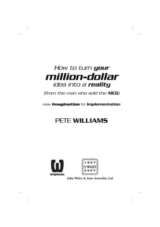 How to turn your
 million-dollar
       idea into a reality
(from the man who sold the MCG)

FROM   Imagination to Implementation



        PETE WILLIAMS
 