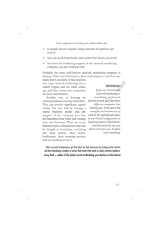 From imagination to ﬁnding your million-dollar idea

    It usually doesn’t require a large amount of capital to get
    started.
    You can work from home, and control the hours you work.
    You have the marketing support of the network marketing
    company you are working with.
Probably the most well-known network marketing company is
Amway. Others are Nutrimetics, Avon and Goji juice, and there are




                                                                                          J
many more out there. If this interests
you, type ‘network marketing’ into a
search engine and see what comes                           Workbook:
up, and then contact the companies               If you are interested in
for more information.                             network marketing or
    Another way to leverage an                 franchising, perform an
existing business is to buy a franchise. internet search and ﬁnd three
This can involve signiﬁcant capital            different companies that
outlay, but you will be buying a interest you. Write down the
tested business model and the strengths and weaknesses of
support of the company you buy each in the appropriate place
the franchise from while still owning in your From Imagination to
your own business. There are many Implementation Workbook,
different types of businesses that can       and then pick the one you
be bought as franchises, including think is best for you. Explain
fast food outlets, shoe stores,                         your reasoning.
bookstores, lawn mowing services
and car washing services.

   Most successful entrepreneurs get their ideas for their businesses by studying niche markets
 and then developing a product or service that meets their needs or solves common problems.
 Corey Rudl — author of The Insider Secrets to Marketing your Business on the Internet




                                                                                         39
 