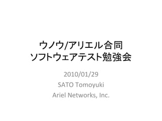 ウノウ/アリエル合同
ソフトウェアテスト勉強会
      2010/01/29
    SATO Tomoyuki
  Ariel Networks, Inc.
 