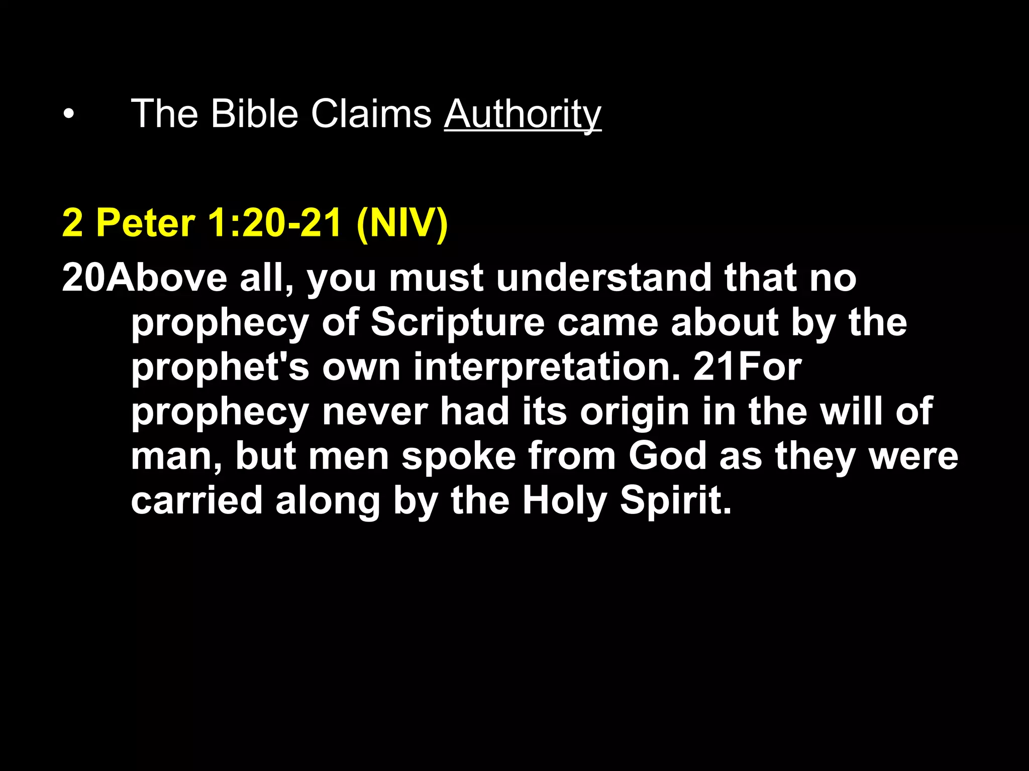 The Bible Claims  Authority 2 Peter 1:20-21 (NIV) 20Above all, you must understand that no prophecy of Scripture came about by the prophet's own interpretation. 21For prophecy never had its origin in the will of man, but men spoke from God as they were carried along by the Holy Spirit. 