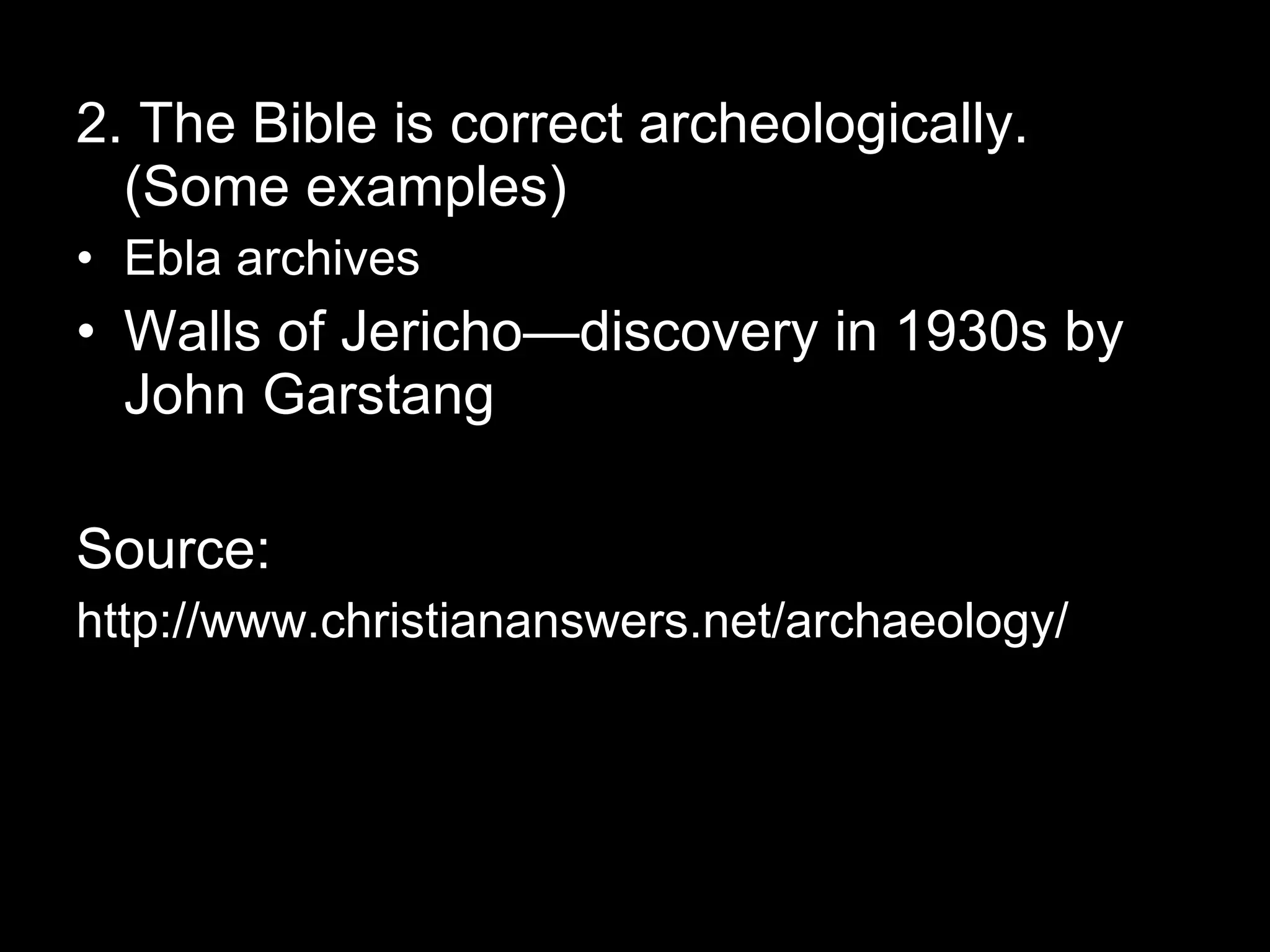 2. The Bible is correct archeologically. (Some examples) Ebla archives Walls of Jericho—discovery in 1930s by John Garstang  Source: http://www.christiananswers.net/archaeology/ 