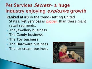 Globally, the Pet Services Industry is a $60Billion per year GIANTPet Services Secrets---a huge industry enjoying explosive growth