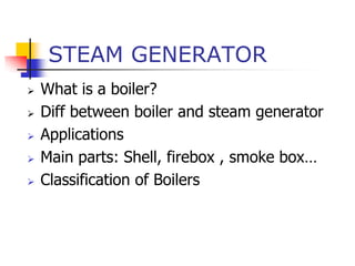 STEAM GENERATOR
   What is a boiler?
   Diff between boiler and steam generator
   Applications
   Main parts: Shell, firebox , smoke box…
   Classification of Boilers
 