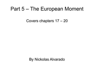 Part 5 – The European Moment Covers chapters 17 – 20 By Nickolas Alvarado 