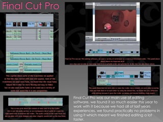 Final Cut Pro was our main use of editing
software, we found it so much easier this year to
work with it because we had all of last years
experiences, we found practically no problems in
using it which meant we finished editing a lot
faster.
 