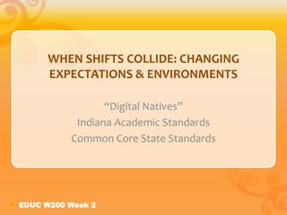 WHEN SHIFTS COLLIDE: CHANGING
      EXPECTATIONS & ENVIRONMENTS

                 “Digital Natives”
           Indiana Academic Standards
          Common Core State Standards




EDUC W200 Week 2
 