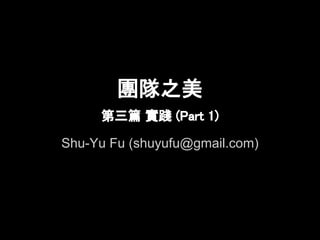 團隊之美
     第三篇 實踐 (Part 1)

Shu-Yu Fu (shuyufu@gmail.com)
 