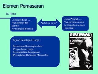 Elemen Pemasaran
 B. Price

     Untuk produsen ....                             Untuk Pembeli.....
     “Pendapatan dan             Apakah itu harga?   “Pengorbanan untuk
     Sumber                                          mendapatkan sesuatu
     Keuntungan(Internal)                            (eksternal)



      Tujuan Penetapan Harga :

      •Memaksimalkan surplus/laba
      •Pengembalian Biaya
      •Meningkatkan Penggunaan
      •Peningkatan Hubungan Masyarakat
 