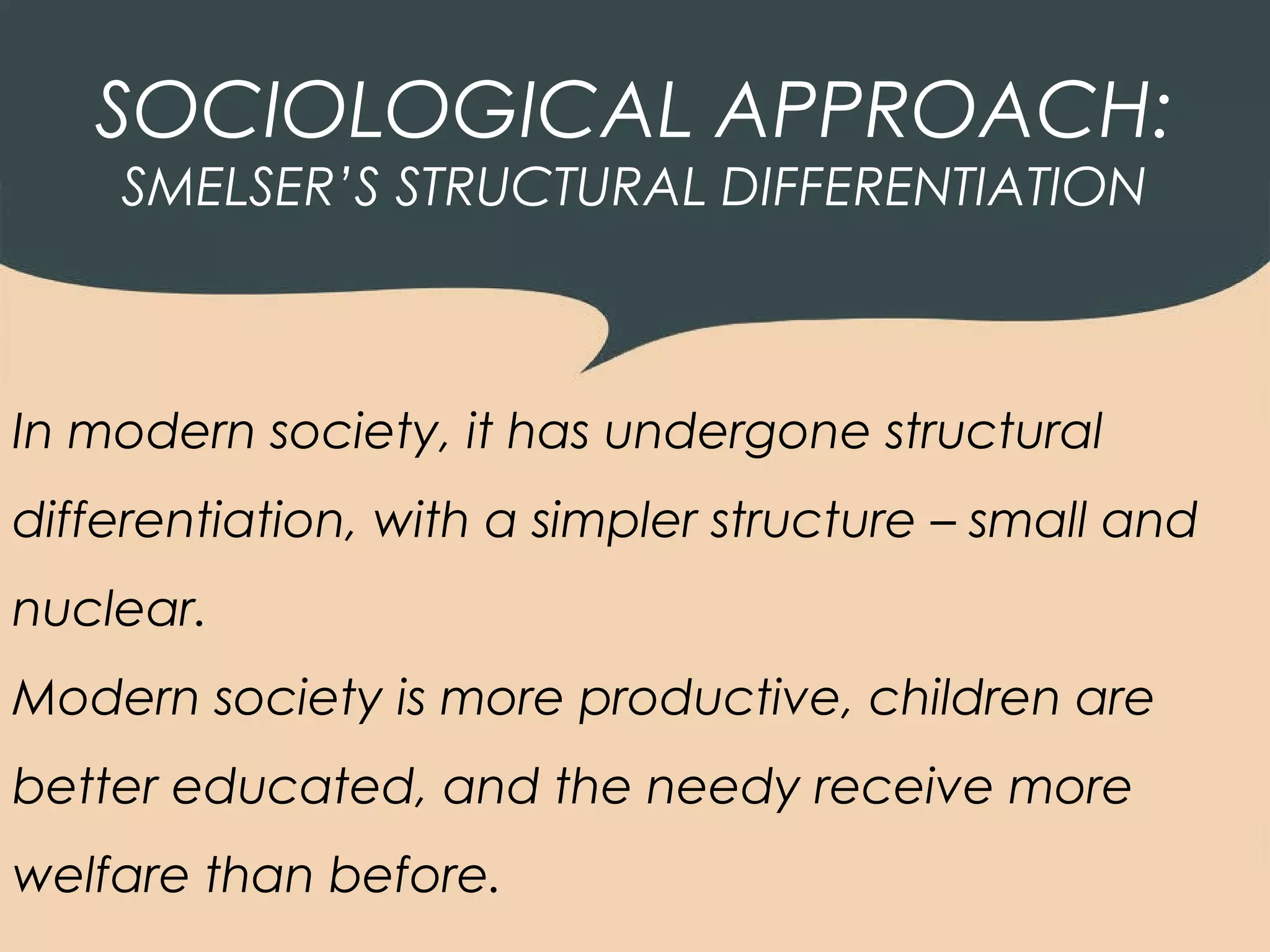 SOCIOLOGICAL APPROACH:
    SMELSER’S STRUCTURAL DIFFERENTIATION



In modern society, it has undergone structural
differentiation, with a simpler structure – small and
nuclear.
Modern society is more productive, children are
better educated, and the needy receive more
welfare than before.
 