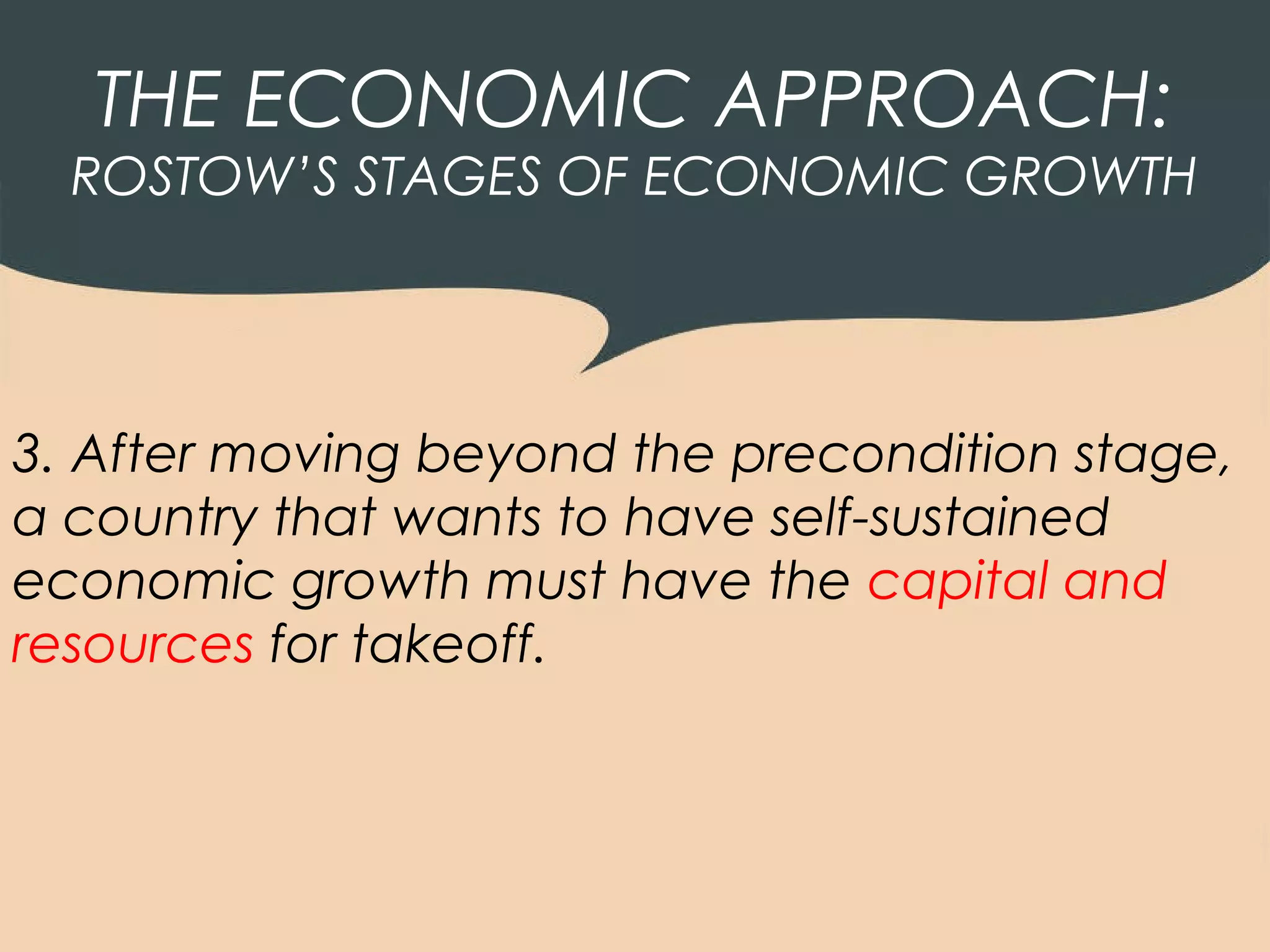 THE ECONOMIC APPROACH:
  ROSTOW’S STAGES OF ECONOMIC GROWTH




3. After moving beyond the precondition stage,
a country that wants to have self-sustained
economic growth must have the capital and
resources for takeoff.
 