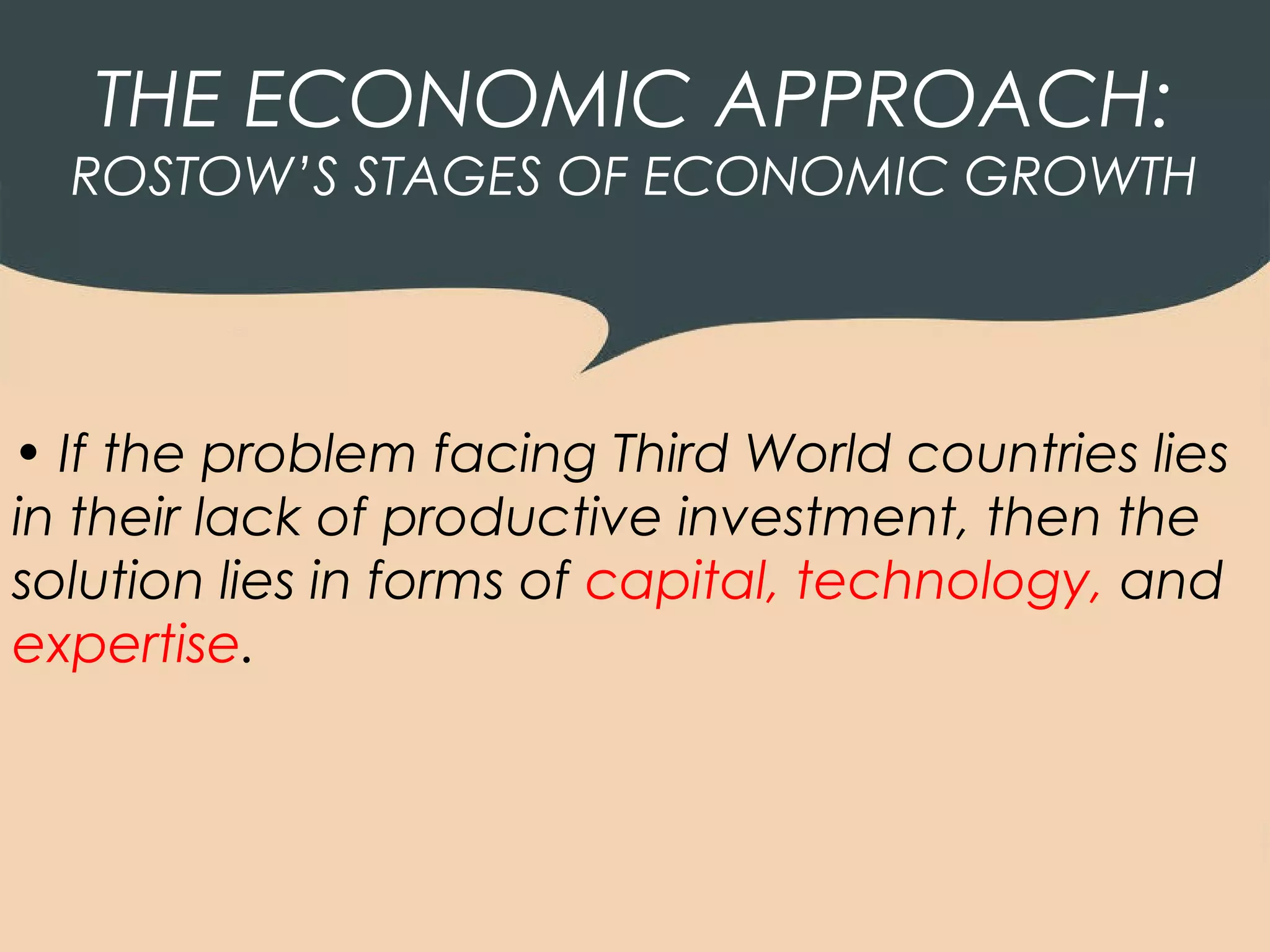 THE ECONOMIC APPROACH:
  ROSTOW’S STAGES OF ECONOMIC GROWTH




• If the problem facing Third World countries lies
in their lack of productive investment, then the
solution lies in forms of capital, technology, and
expertise.
 