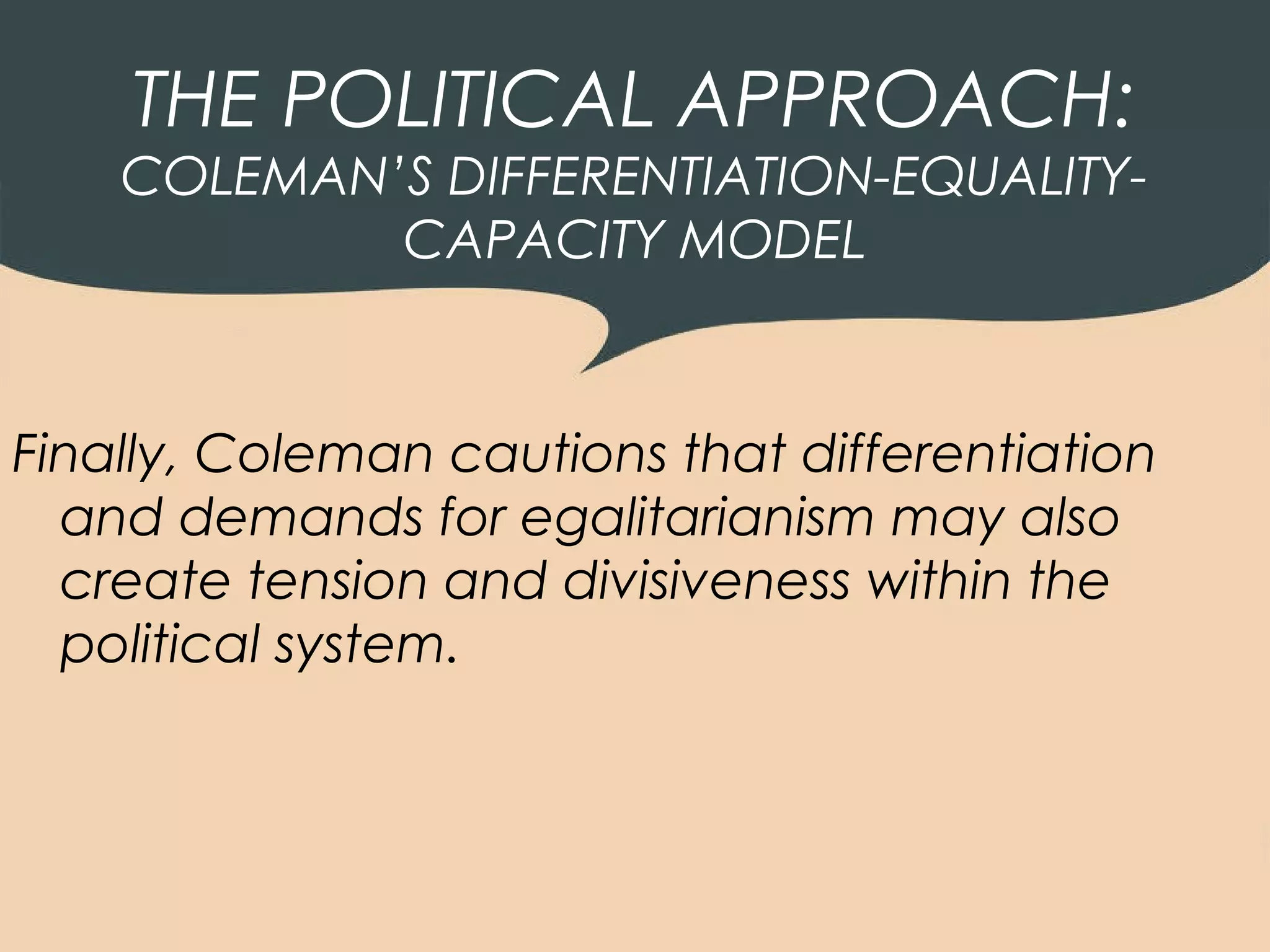 THE POLITICAL APPROACH:
    COLEMAN’S DIFFERENTIATION-EQUALITY-
            CAPACITY MODEL



Finally, Coleman cautions that differentiation
  and demands for egalitarianism may also
  create tension and divisiveness within the
  political system.
 