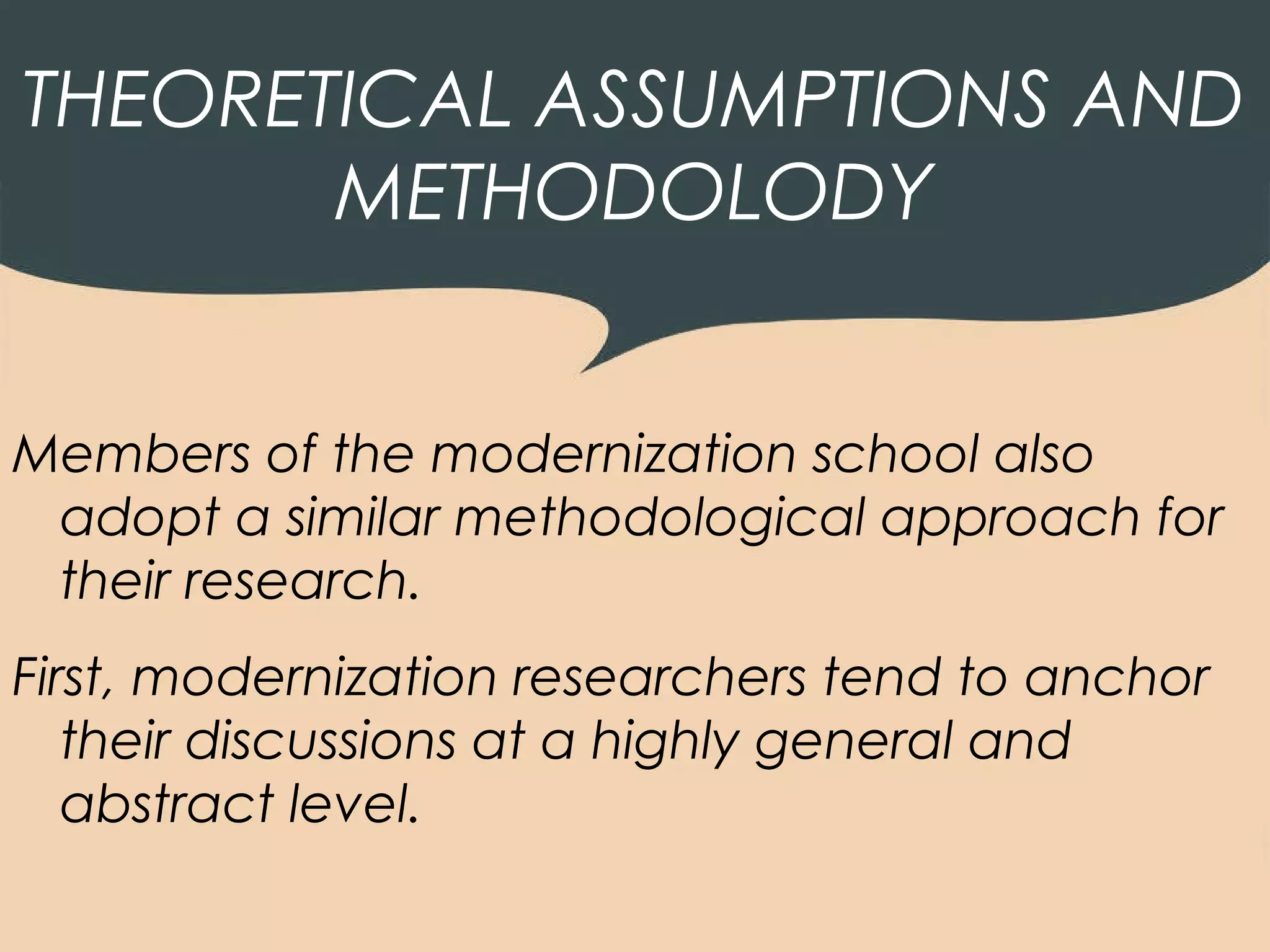 THEORETICAL ASSUMPTIONS AND
       METHODOLODY


Members of the modernization school also
 adopt a similar methodological approach for
 their research.
First, modernization researchers tend to anchor
   their discussions at a highly general and
   abstract level.
 