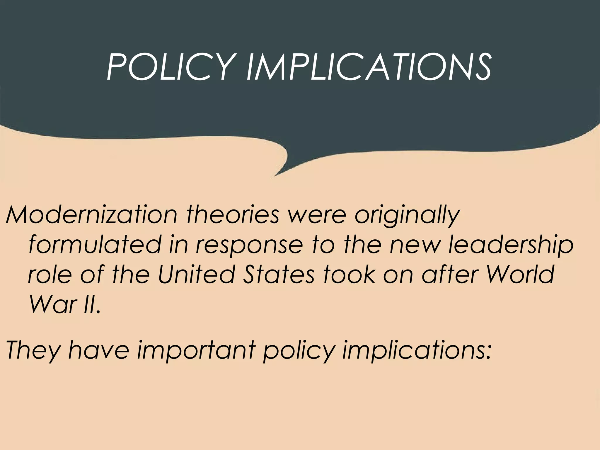 POLICY IMPLICATIONS


Modernization theories were originally
 formulated in response to the new leadership
 role of the United States took on after World
 War II.
They have important policy implications:
 