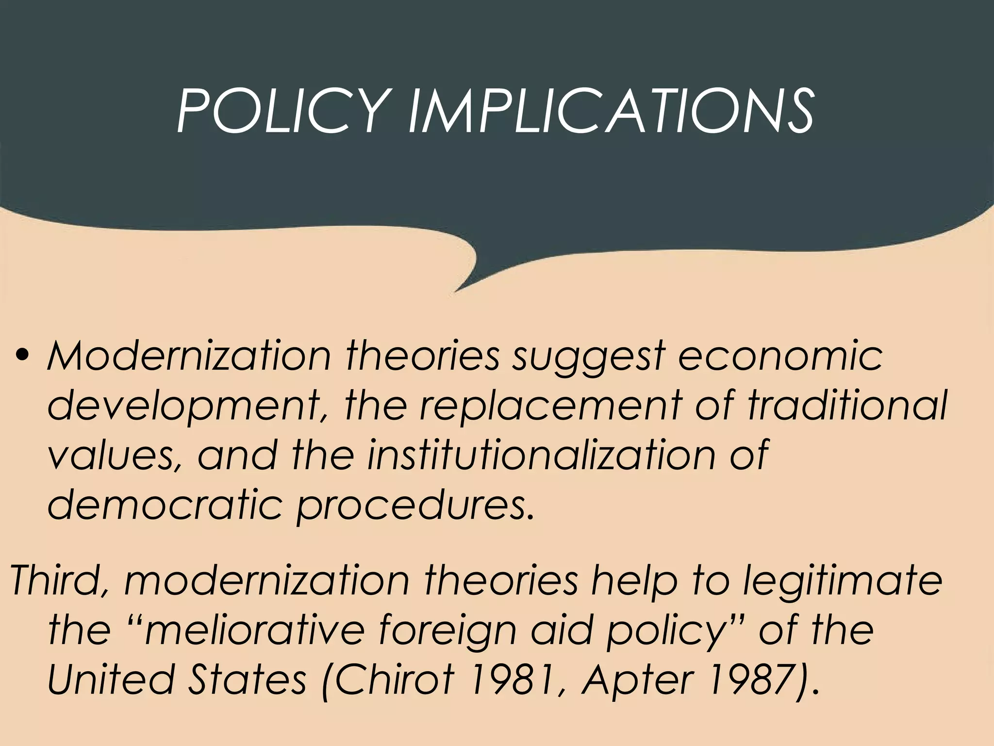 POLICY IMPLICATIONS


• Modernization theories suggest economic
  development, the replacement of traditional
  values, and the institutionalization of
  democratic procedures.
Third, modernization theories help to legitimate
  the “meliorative foreign aid policy” of the
  United States (Chirot 1981, Apter 1987).
 