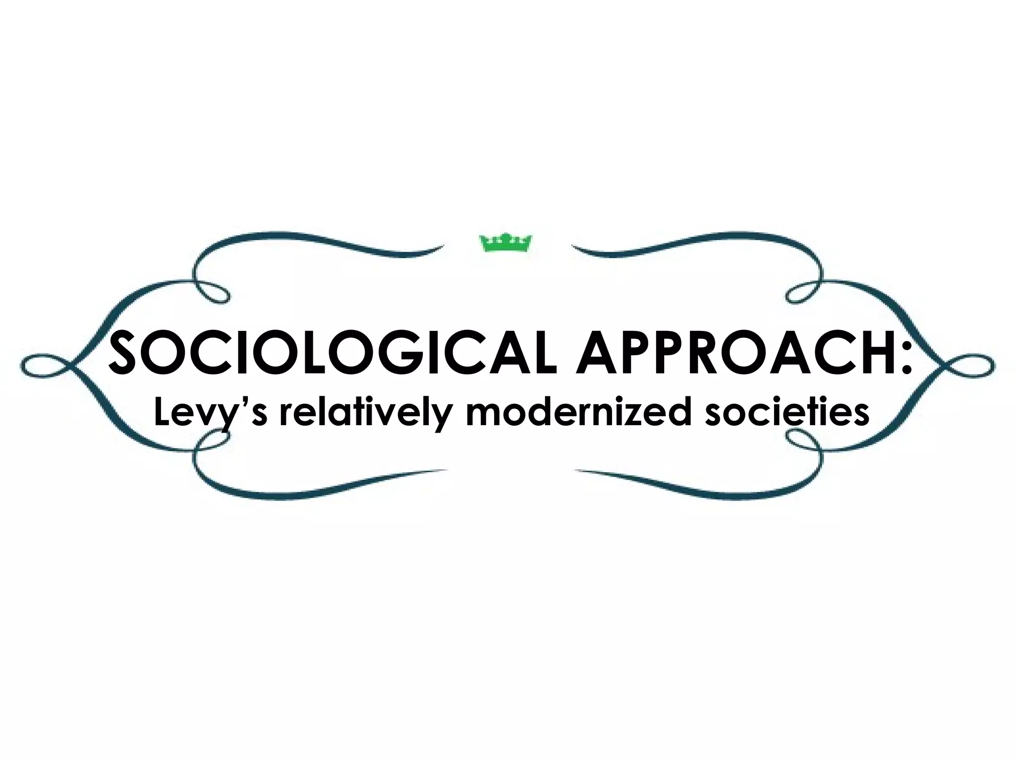 SOCIOLOGICAL APPROACH:
 Levy’s relatively modernized societies
 