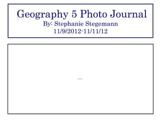 Geography 5 Photo Journal
     By: Stephanie Stegemann
        11/9/2012-11/11/12




                       QuickTime™ and a
                         decompressor
               are needed to see this picture.
 
