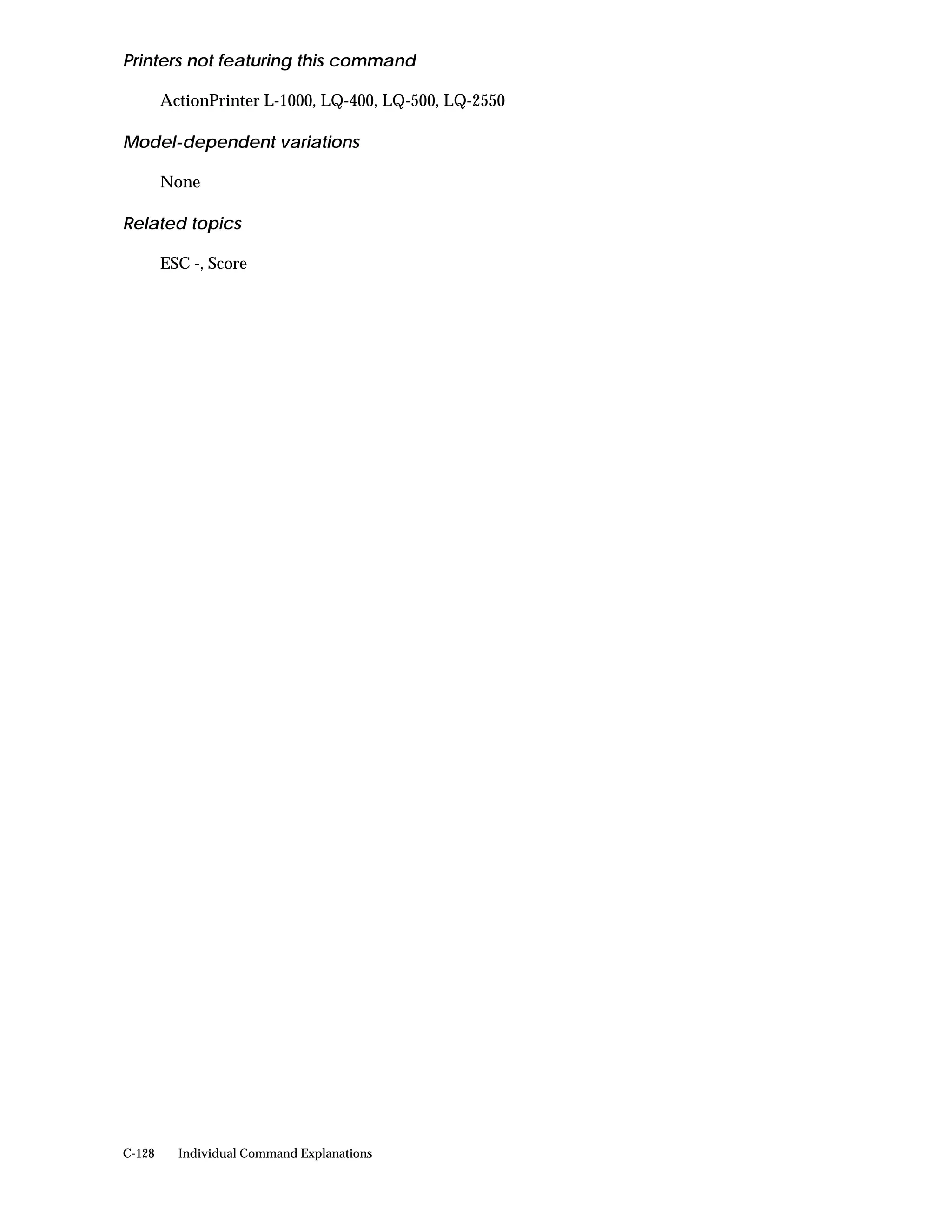 Printers not featuring this command

        ActionPrinter L-1000, LQ-400, LQ-500, LQ-2550

Model-dependent variations

        None

Related topics

        ESC -, Score




C-128     Individual Command Explanations
 