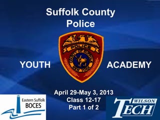 April 29-May 3, 2013
Class 12-17
Part 1 of 2
Suffolk County
Police
YOUTH ACADEMY
 