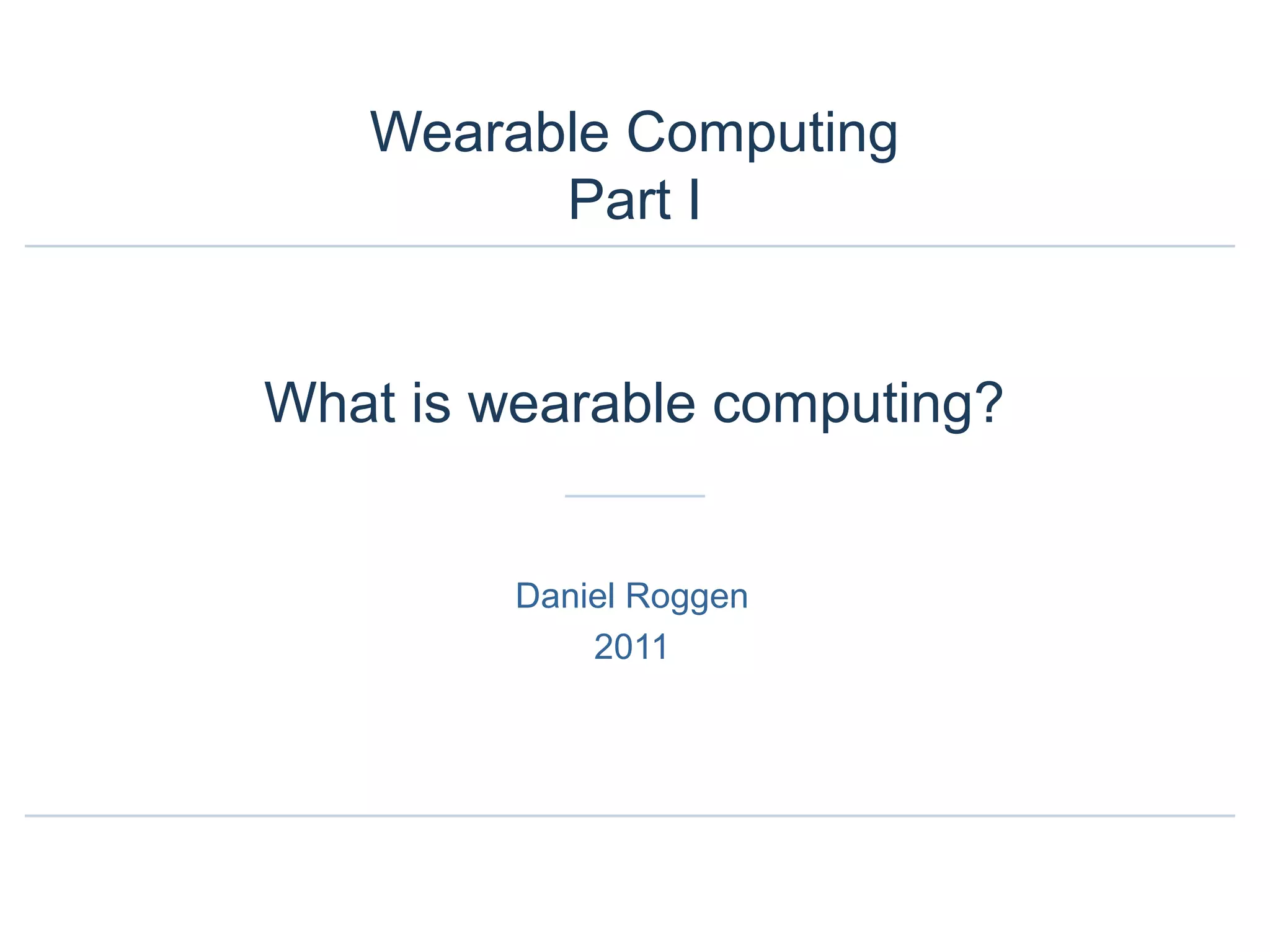 Wearable Computing
Part I
What is wearable computing?
Daniel Roggen
2011
 