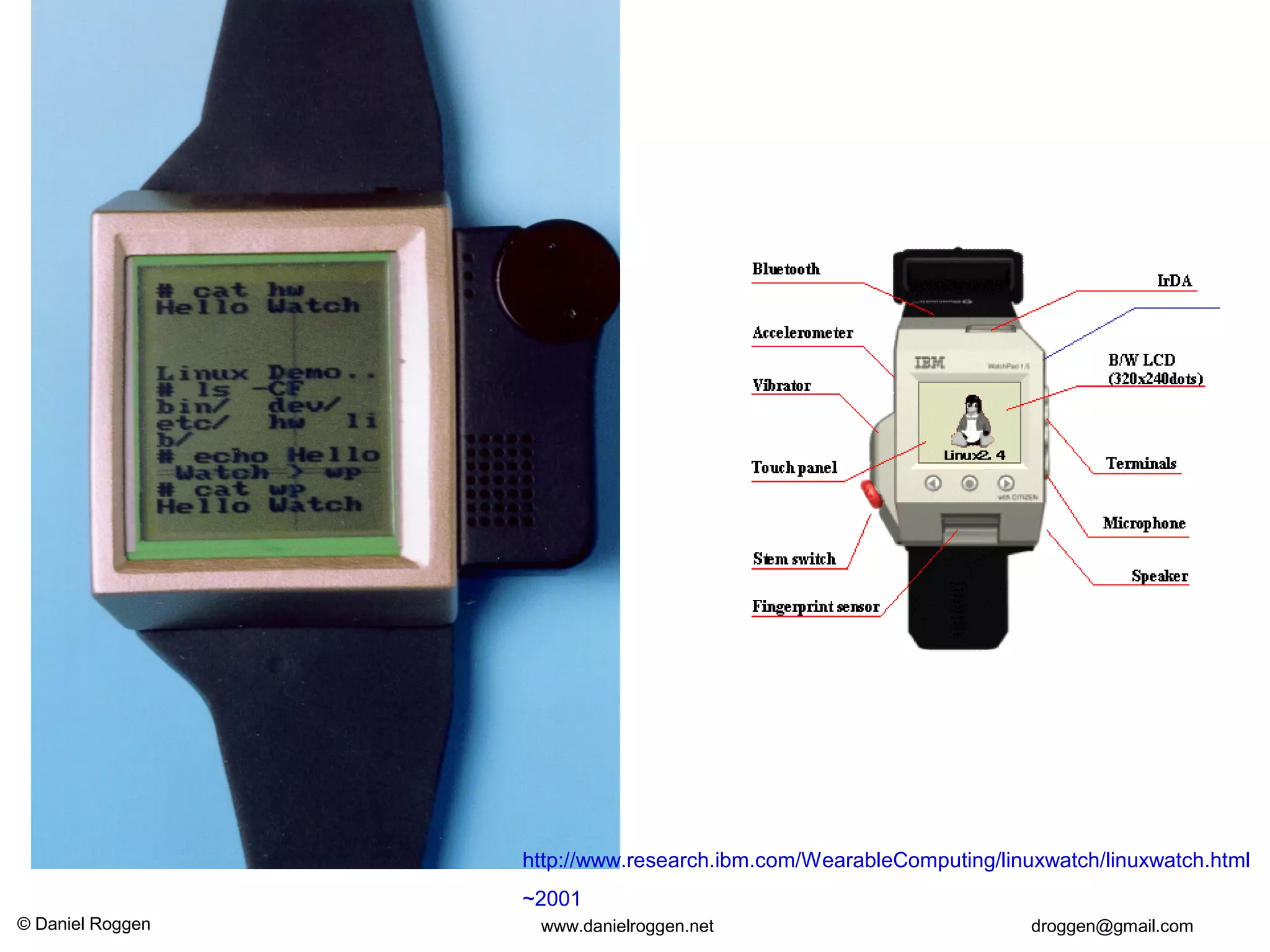 © Daniel Roggen www.danielroggen.net droggen@gmail.com
http://www.research.ibm.com/WearableComputing/linuxwatch/linuxwatch.html
~2001
 