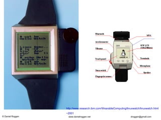 © Daniel Roggen www.danielroggen.net droggen@gmail.com
http://www.research.ibm.com/WearableComputing/linuxwatch/linuxwatch.html
~2001
 