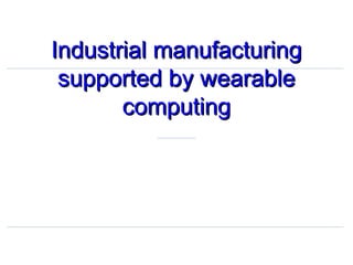 Industrial manufacturingIndustrial manufacturing
supported by wearablesupported by wearable
computingcomputing
 