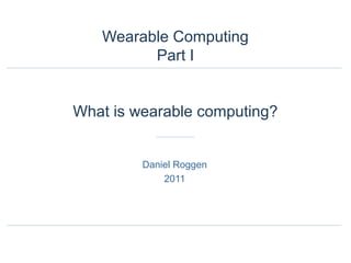 Wearable Computing
Part I
What is wearable computing?
Daniel Roggen
2011
 