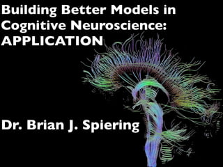 Dr. Brian J. Spiering
Building Better Models in
Cognitive Neuroscience:
APPLICATION
 