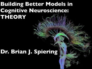Dr. Brian J. Spiering
Building Better Models in
Cognitive Neuroscience:
THEORY
 