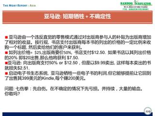 Bamboo nnovator
R.E.S.-ilience in Value Creation
《竹经：经商经世离不得立根创新》

亚马逊: 短期牺牲 + 不确定性

亚马逊由一个违反直觉的零售模式通过对出版商参与人的补贴为出版商增加
了相对的收益。按行规, 书店支付出版商每本书的列出的价格的一定比例来收
购一个标题, 然后卖给他们的客户来获利。
如列出价格= $25,出版商要价50%, 书店支付$12.50. 如果书店以其列出价格
的20% 即$20出售,那么他将获利 $7.50.
亚马逊: 向出版商支付50% or $12.50 , 但是以$9.99卖出, 这样每本卖出的书
就损失$2.51.
启动电子书生态系统, 亚马逊牺牲一些电子书的利润,但它能够提前让它回到
了出售其399美元的Kindle,每个赚200美元。

问题: 七伤拳：先自伤。在不确定的情况下先亏损。并持续，大量的输血。
你敢吗?

119

 