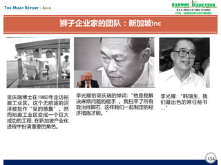 Bamboo nnovator
R.E.S.-ilience in Value Creation
《竹经：经商经世离不得立根创新》

狮子企业家的团队：新加坡Inc

吴庆瑞博士在1960年走访裕
廊工业区。这个无前途的沼
泽被批作“吴的愚蠢”。然
而裕廊工业区变成一个巨大
成功的工程, 在新加坡产业化
进程中扮演重要的角色。

李光耀给吴庆瑞的悼词:“他是我解
决麻烦问题的能手 。我扫平了所有
政治绊脚石, 这样我们一起制定的经
济措施才能。”

李光耀:“韩瑞生, 我
们最出色的常任秘书
…”

134

 