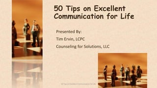 50 Tips on Excellent
Communication for Life
Presented By:
Tim Ervin, LCPC
Counseling for Solutions, LLC

50 Tips on Excellent Communication for Life

1

 