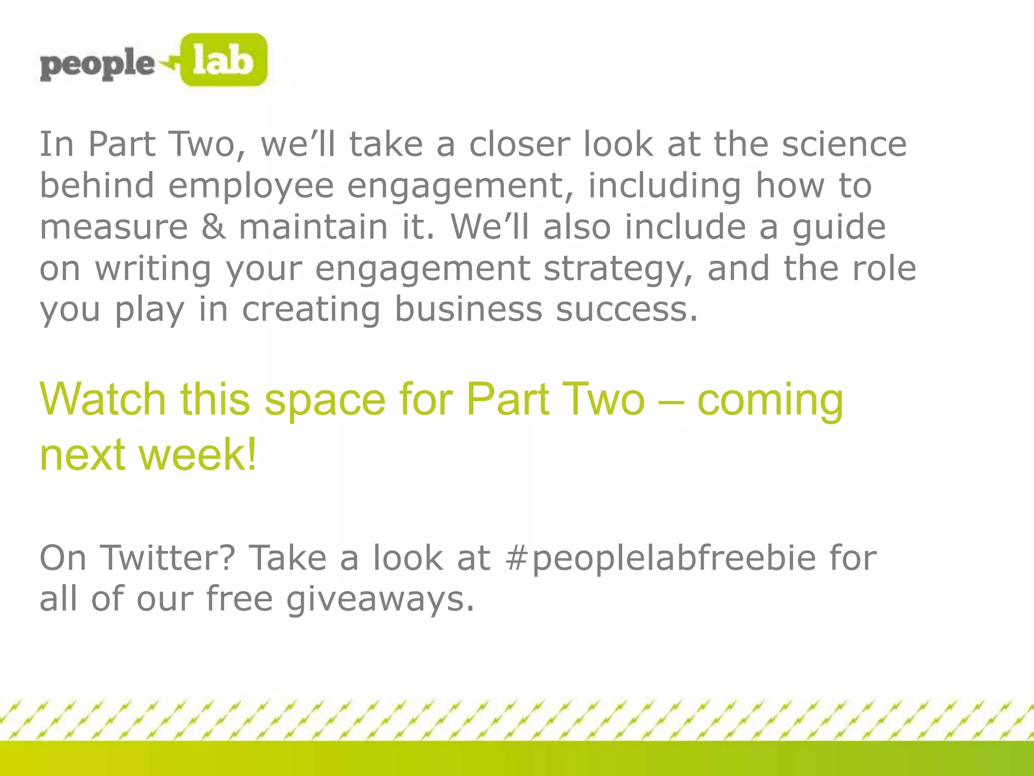 In Part Two, we’ll take a closer look at the science
behind employee engagement, including how to
measure & maintain it. We’ll also include a guide
on writing your engagement strategy, and the role
you play in creating business success.

Watch this space for Part Two – coming
next week!
On Twitter? Take a look at #peoplelabfreebie for
all of our free giveaways.

 