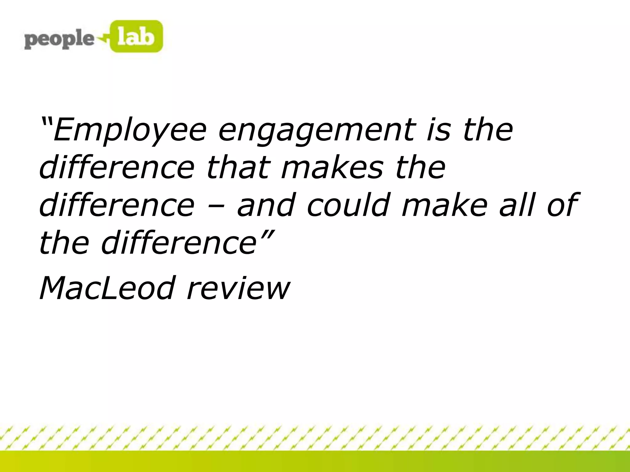 “Employee engagement is the
difference that makes the
difference – and could make all of
the difference”
MacLeod review

 