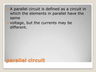 parallel circuit
 A parallel circuit is defined as a circuit in
which the elements in parallel have the
same
 voltage, but the currents may be
different.
 