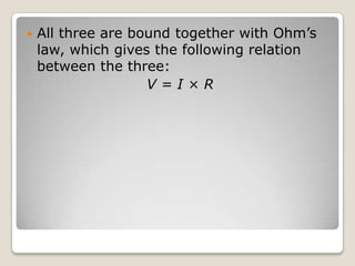  All three are bound together with Ohm’s
law, which gives the following relation
between the three:
V = I × R
 