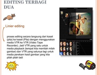 EDITING TERBAGI
DUA
Linier editing
proses editing secara langsung dari kaset
(pita) ke kaset (Pita) dengan menggunakan
media VTR ke VTR (Video Tape
Recorder). Jadi VTR yang satu untuk
media playback (tempat kita memilah milah
gambar) dan VTR yang satunya lagi untuk
media perekam hasil gambar yang kita
pilah pilah tadi
 