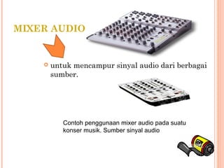 MIXER AUDIO
 untuk mencampur sinyal audio dari berbagai
sumber. 
Contoh penggunaan mixer audio pada suatu
konser musik. Sumber sinyal audio
 