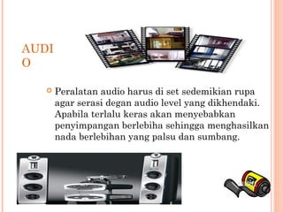 AUDI
O
 Peralatan audio harus di set sedemikian rupa
agar serasi degan audio level yang dikhendaki.
Apabila terlalu keras akan menyebabkan
penyimpangan berlebiha sehingga menghasilkan
nada berlebihan yang palsu dan sumbang.
 