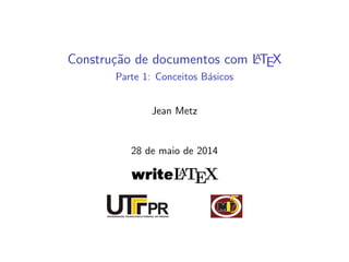 Constru¸c˜ao de documentos com LATEX
Parte 1: Conceitos B´asicos
Jean Metz
28 de maio de 2014
writeLATEX
 