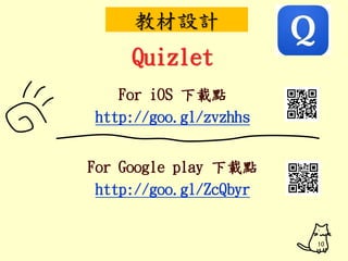 教材設計 
Quizlet 
For iOS 下載點 
http://goo.gl/zvzhhs 
For Google play 下載點 
http://goo.gl/ZcQbyr 
10 
 