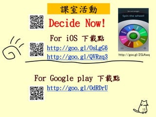 課室活動 
Decide Now! 
For iOS 下載點 
http://goo.gl/OsLgG6 
http://goo.gl/QVRzq3 
For Google play 下載點 
http://goo.gl/OdRDrU 
http://goo.gl/ZGiAwq 
13 
 