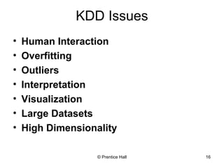 KDD Issues 
• Human Interaction 
• Overfitting 
• Outliers 
• Interpretation 
• Visualization 
• Large Datasets 
• High Dimensionality 
© Prentice Hall 16 
 