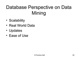 Database Perspective on Data 
Mining 
• Scalability 
• Real World Data 
• Updates 
• Ease of Use 
© Prentice Hall 20 
 