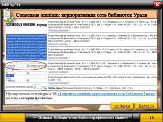 18 
 Основы библиотечно-библиографических знаний 
ИБК УрГЭУ 
Пример поиска литературы в ЭК «Consensus omnium: корпоративная сеть библиотек Урала» по теме «история финансов». 
<< Назад 
Далее >>  