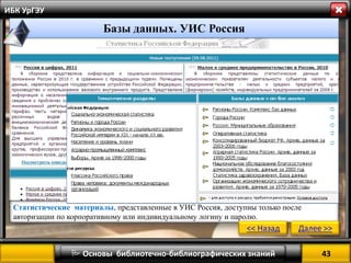 43 
 Основы библиотечно-библиографических знаний 
ИБК УрГЭУ 
Статистические материалы, представленные в УИС Россия, доступны только после авторизации по корпоративному или индивидуальному логину и паролю. 
<< Назад 
Далее >> 
Базы данных. УИС Россия  